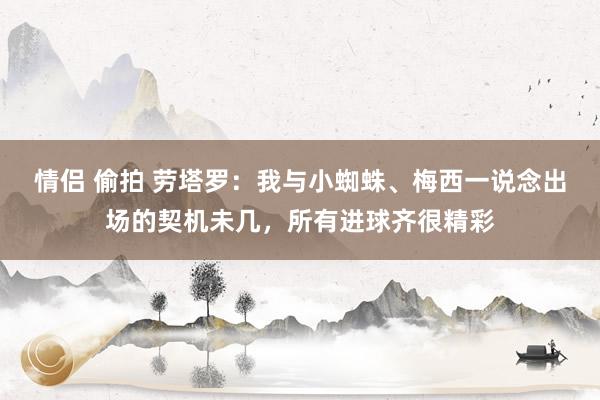 情侣 偷拍 劳塔罗：我与小蜘蛛、梅西一说念出场的契机未几，所有进球齐很精彩