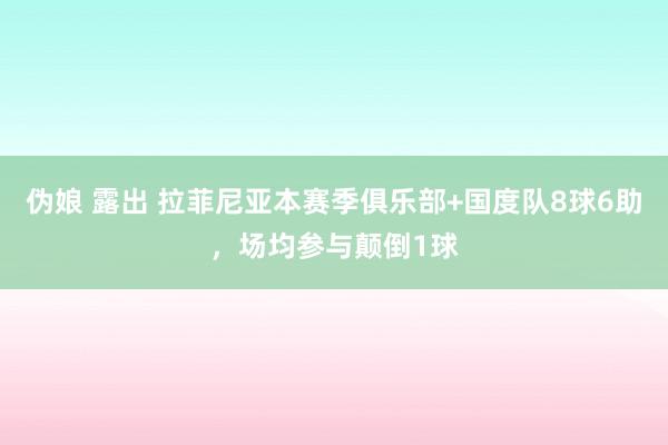 伪娘 露出 拉菲尼亚本赛季俱乐部+国度队8球6助，场均参与颠倒1球