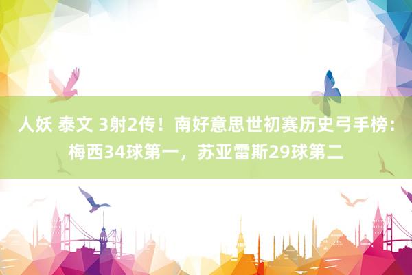 人妖 泰文 3射2传！南好意思世初赛历史弓手榜：梅西34球第一，苏亚雷斯29球第二