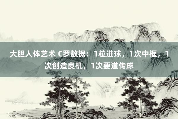 大胆人体艺术 C罗数据：1粒进球，1次中框，1次创造良机，1次要道传球
