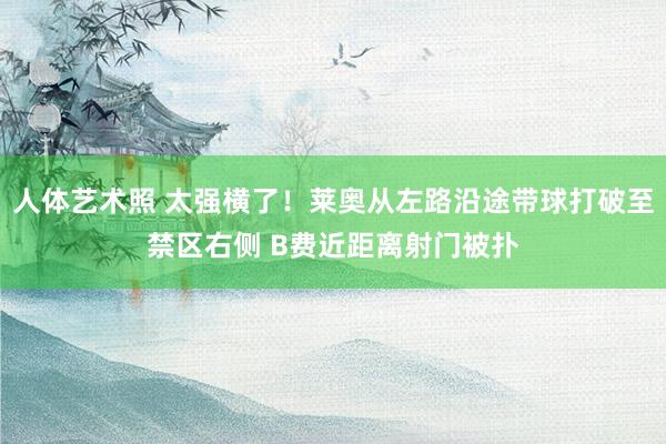 人体艺术照 太强横了！莱奥从左路沿途带球打破至禁区右侧 B费近距离射门被扑