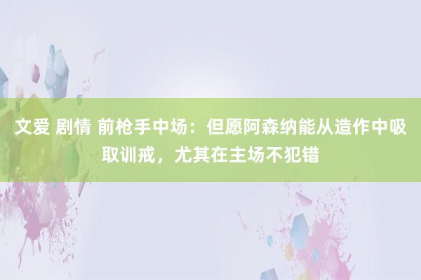 文爱 剧情 前枪手中场：但愿阿森纳能从造作中吸取训戒，尤其在主场不犯错