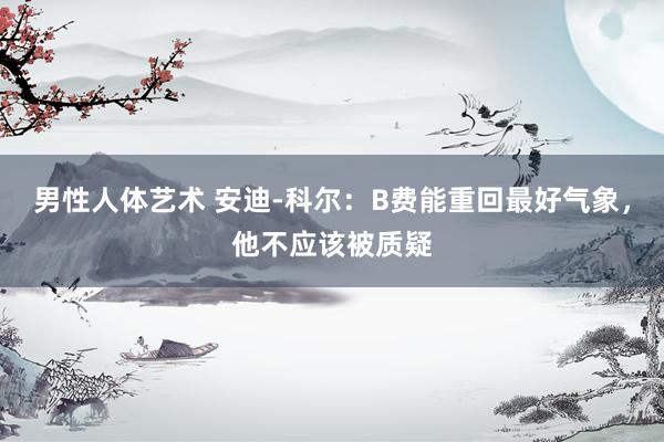 男性人体艺术 安迪-科尔：B费能重回最好气象，他不应该被质疑