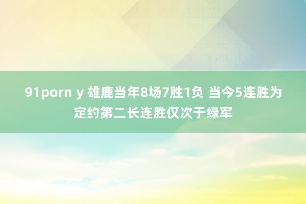 91porn y 雄鹿当年8场7胜1负 当今5连胜为定约第二长连胜仅次于绿军