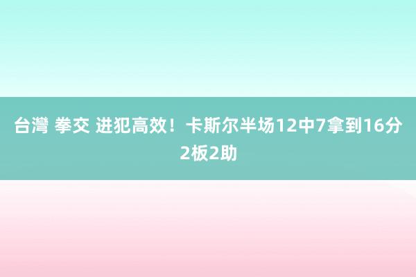 台灣 拳交 进犯高效！卡斯尔半场12中7拿到16分2板2助