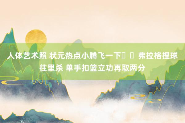 人体艺术照 状元热点小腾飞一下✈️弗拉格捏球往里杀 单手扣篮立功再取两分
