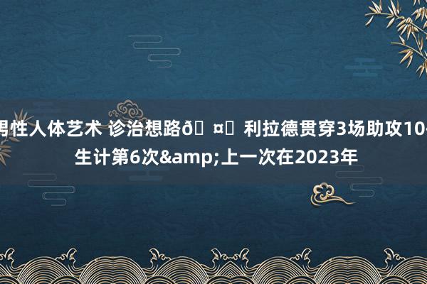 男性人体艺术 诊治想路🤔利拉德贯穿3场助攻10+ 生计第6次&上一次在2023年