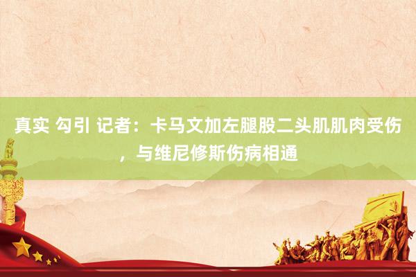 真实 勾引 记者：卡马文加左腿股二头肌肌肉受伤，与维尼修斯伤病相通