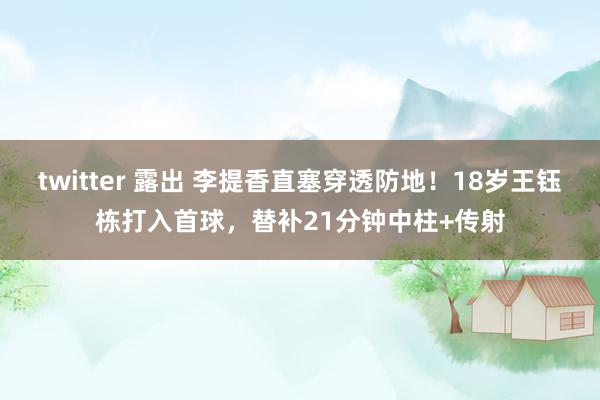 twitter 露出 李提香直塞穿透防地！18岁王钰栋打入首球，替补21分钟中柱+传射