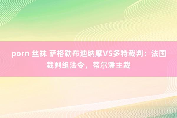 porn 丝袜 萨格勒布迪纳摩VS多特裁判：法国裁判组法令，蒂尔潘主裁