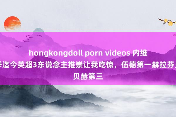 hongkongdoll porn videos 内维尔：赛季迄今英超3东说念主推崇让我吃惊，伍德第一赫拉芬贝赫第三