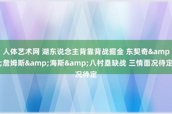 人体艺术网 湖东说念主背靠背战掘金 东契奇&詹姆斯&海斯&八村塁缺战 三情面况待定