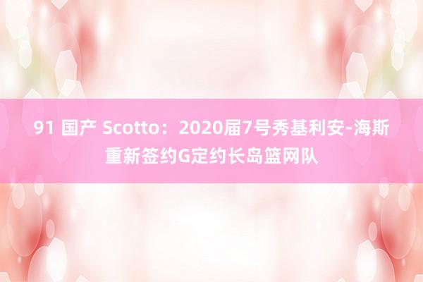91 国产 Scotto：2020届7号秀基利安-海斯重新签约G定约长岛篮网队