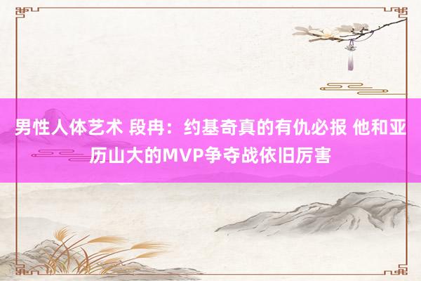 男性人体艺术 段冉：约基奇真的有仇必报 他和亚历山大的MVP争夺战依旧厉害