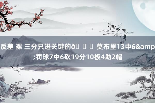 反差 裸 三分只进关键的😎莫布里13中6&罚球7中6砍19分10板4助2帽