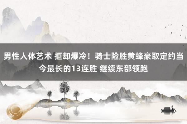 男性人体艺术 拒却爆冷！骑士险胜黄蜂豪取定约当今最长的13连胜 继续东部领跑