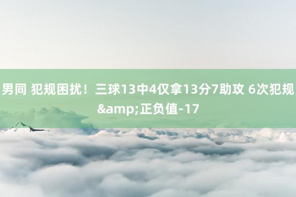 男同 犯规困扰！三球13中4仅拿13分7助攻 6次犯规&正负值-17