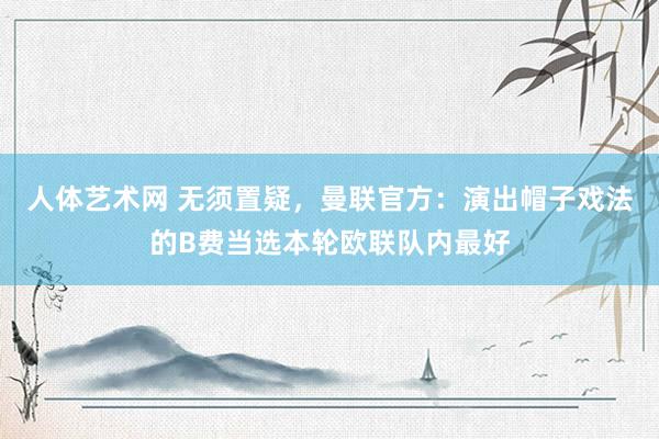 人体艺术网 无须置疑，曼联官方：演出帽子戏法的B费当选本轮欧联队内最好