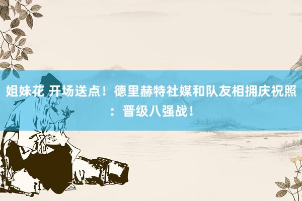 姐妹花 开场送点！德里赫特社媒和队友相拥庆祝照：晋级八强战！