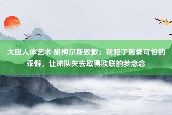 大胆人体艺术 胡梅尔斯致歉：我犯了愚蠢可怕的乖僻，让球队失去取得欧联的梦念念