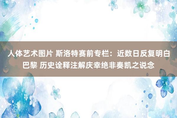 人体艺术图片 斯洛特赛前专栏：近数日反复明白巴黎 历史诠释注解庆幸绝非奏凯之说念