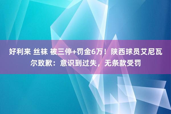 好利来 丝袜 被三停+罚金6万！陕西球员艾尼瓦尔致歉：意识到过失，无条款受罚