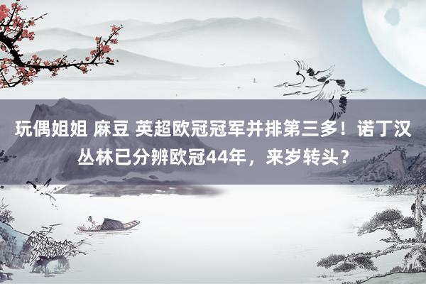 玩偶姐姐 麻豆 英超欧冠冠军并排第三多！诺丁汉丛林已分辨欧冠44年，来岁转头？