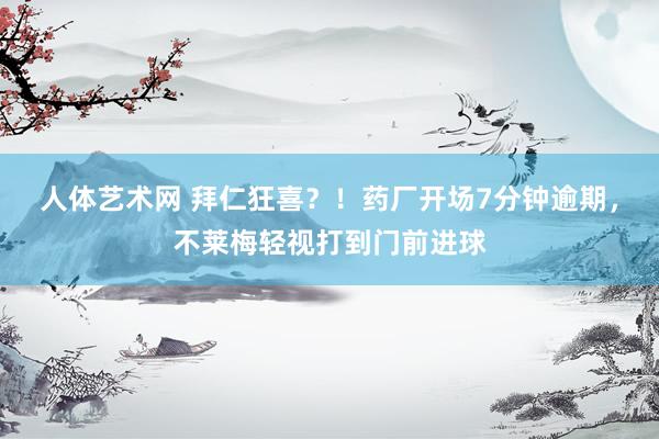 人体艺术网 拜仁狂喜？！药厂开场7分钟逾期，不莱梅轻视打到门前进球