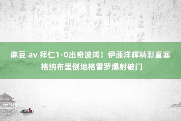 麻豆 av 拜仁1-0出奇波鸿！伊藤洋辉精彩直塞 格纳布里倒地格雷罗爆射破门