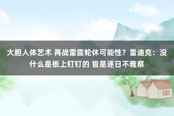 大胆人体艺术 再战雷霆轮休可能性？雷迪克：没什么是板上钉钉的 皆是逐日不雅察