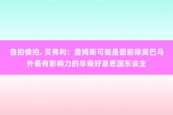 自拍偷拍. 贝弗利：詹姆斯可能是面前除奥巴马外最有影响力的非裔好意思国东谈主