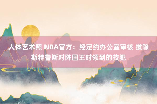 人体艺术照 NBA官方：经定约办公室审核 拔除斯特鲁斯对阵国王时领到的技犯