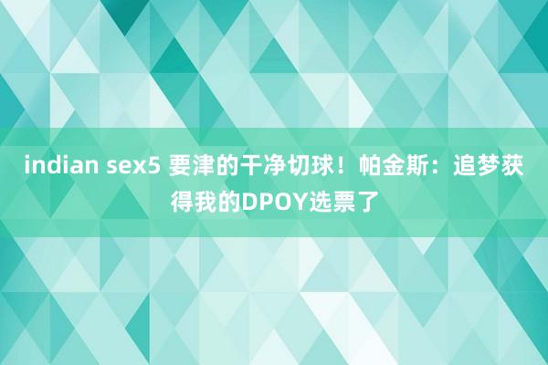 indian sex5 要津的干净切球！帕金斯：追梦获得我的DPOY选票了