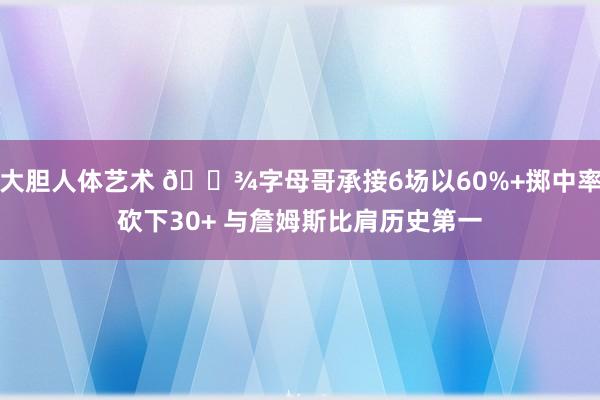 大胆人体艺术 👾字母哥承接6场以60%+掷中率砍下30+ 与詹姆斯比肩历史第一
