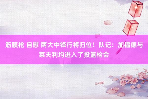 筋膜枪 自慰 两大中锋行将归位！队记：加福德与莱夫利均进入了投篮检会