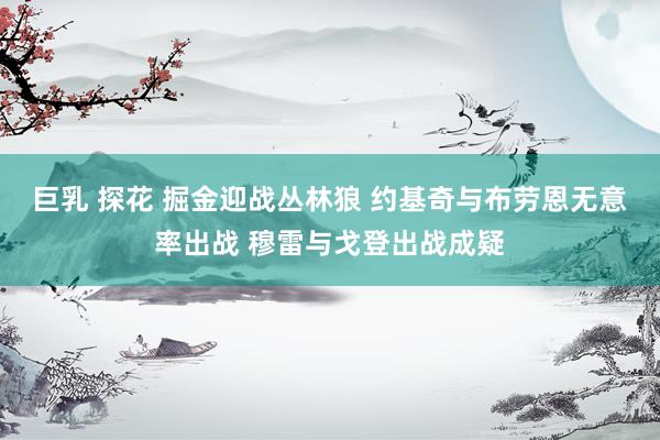 巨乳 探花 掘金迎战丛林狼 约基奇与布劳恩无意率出战 穆雷与戈登出战成疑