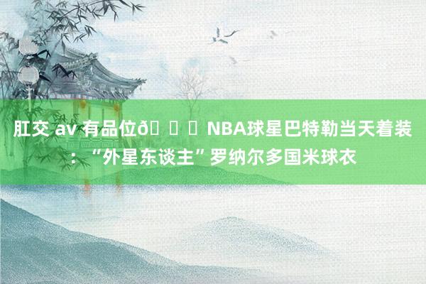 肛交 av 有品位👍NBA球星巴特勒当天着装：“外星东谈主”罗纳尔多国米球衣