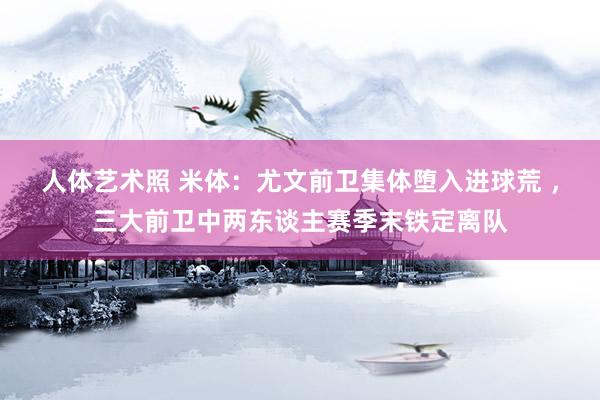 人体艺术照 米体：尤文前卫集体堕入进球荒 ，三大前卫中两东谈主赛季末铁定离队