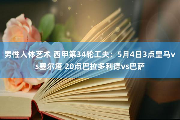 男性人体艺术 西甲第34轮工夫：5月4日3点皇马vs塞尔塔 20点巴拉多利德vs巴萨