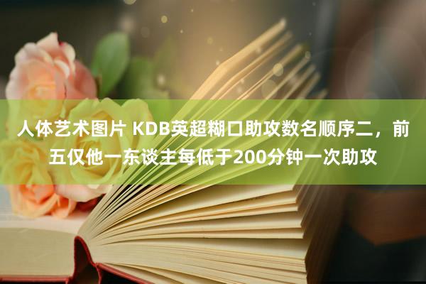 人体艺术图片 KDB英超糊口助攻数名顺序二，前五仅他一东谈主每低于200分钟一次助攻