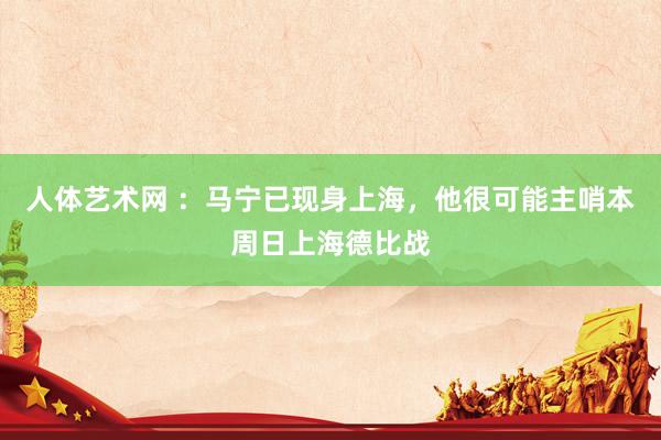 人体艺术网 ：马宁已现身上海，他很可能主哨本周日上海德比战