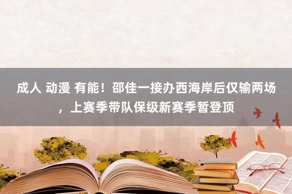 成人 动漫 有能！邵佳一接办西海岸后仅输两场，上赛季带队保级新赛季暂登顶